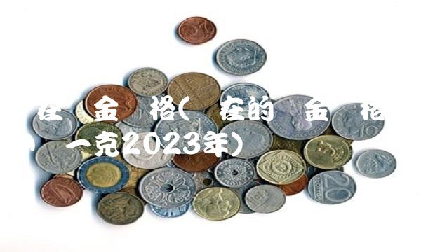 现在黄金价格(现在的黄金价格多少钱一克2023年)