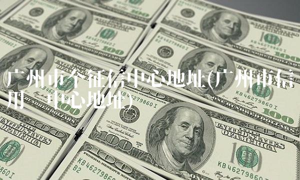 广州市个征信中心地址(广州市信用卡中心地址)