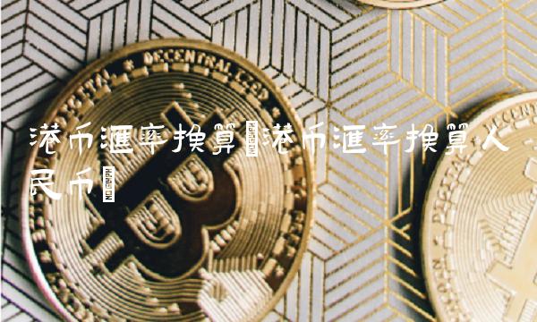 港币汇率换算(港币汇率换算人民币)