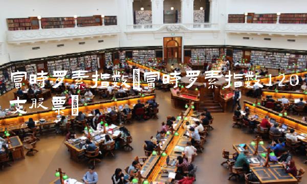 富时罗素指数(富时罗素指数120支股票)