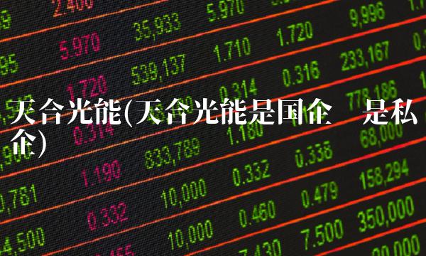 天合光能(天合光能是国企还是私企)