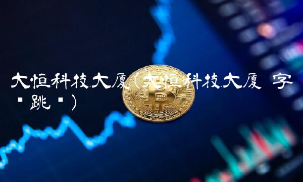 大恒科技大厦(大恒科技大厦 字节跳动)