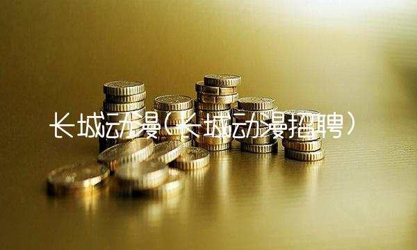 长城动漫(长城动漫招聘)