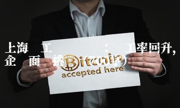 上海复工复产调查：复工率回升，企业面临挑战（700字）