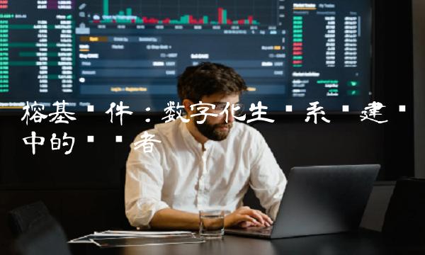 榕基软件：数字化生态系统建设中的领军者