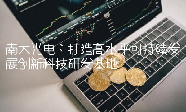 南大光电：打造高水平可持续发展创新科技研发基地