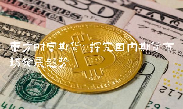 东方财富期货：探究国内期货市场发展趋势