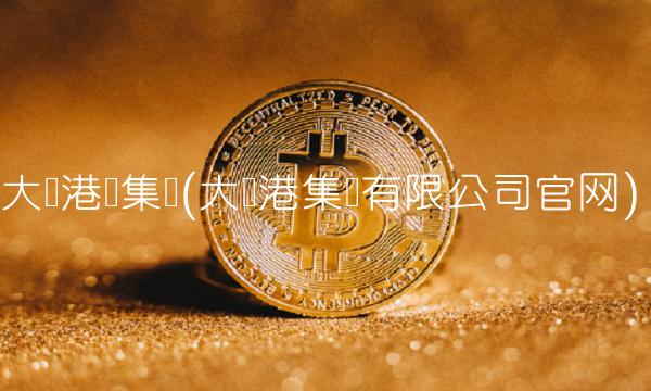 大连港务集团(大连港集团有限公司官网)
