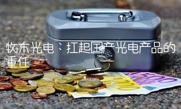 牧东光电：扛起国产光电产品的重任