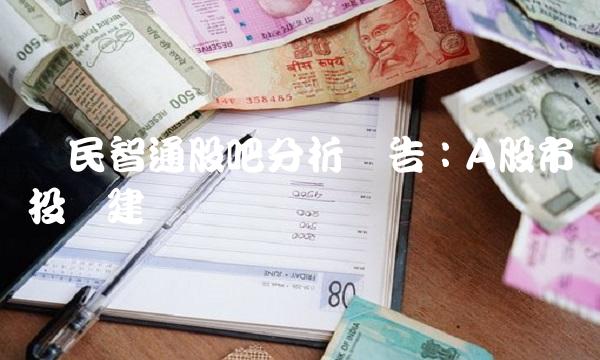 兴民智通股吧分析报告：A股市场投资建议