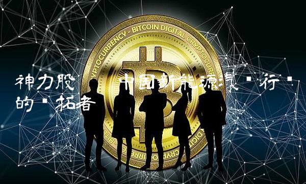 神力股份——中国新能源汽车行业的开拓者