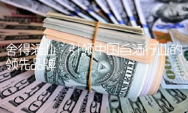 舍得酒业：引领中国白酒行业的领先品牌