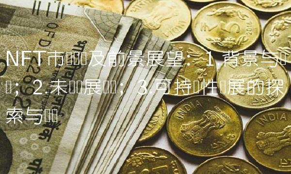 NFT市场现状及前景展望：1.背景与现状；2.未来发展趋势；3.可持续性发展的探索与实践