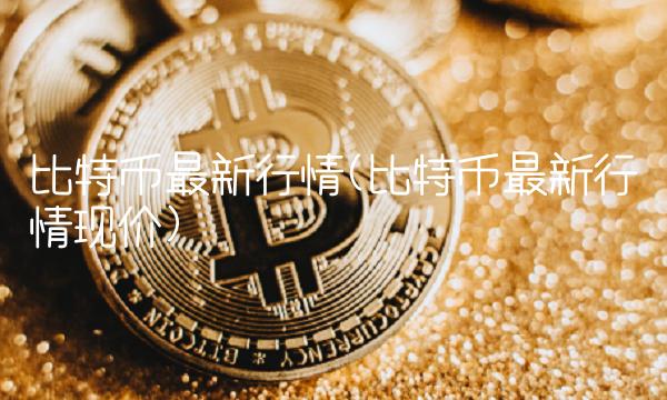 比特币最新行情(比特币最新行情现价)