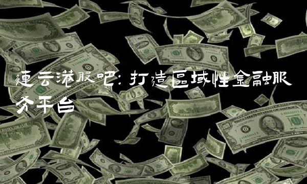 连云港股吧：打造区域性金融服务平台