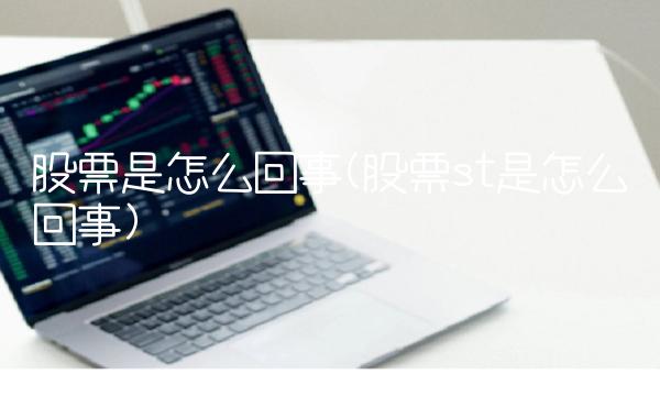 股票是怎么回事(股票st是怎么回事)