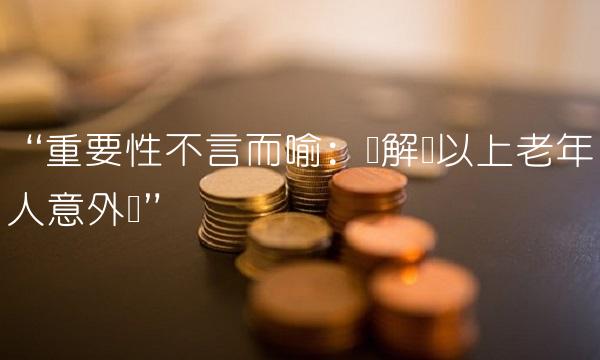 重要性不言而喻：详解岁以上老年人意外险