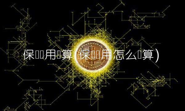 保险费用计算(保险费用怎么计算)(1)