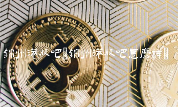 锦州港股吧(锦州港股吧怎么样)