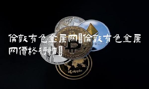 伦敦有色金属网(伦敦有色金属网价格行情)