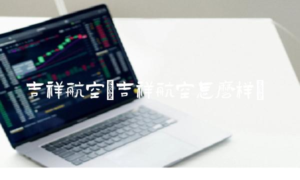 吉祥航空(吉祥航空怎么样)