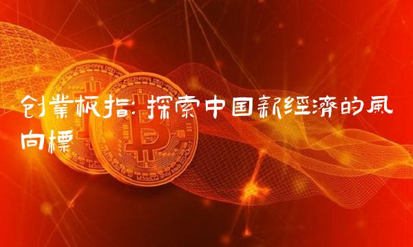 创业板指：探索中国新经济的风向标