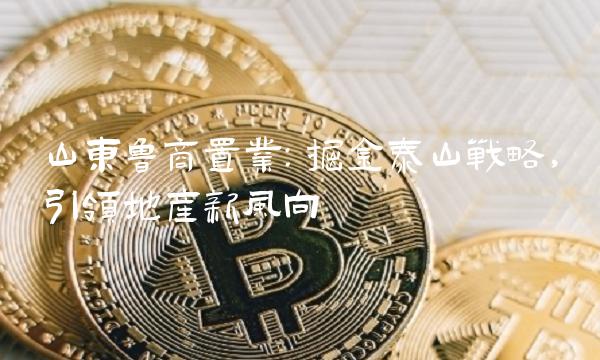 山东鲁商置业：掘金泰山战略，引领地产新风向