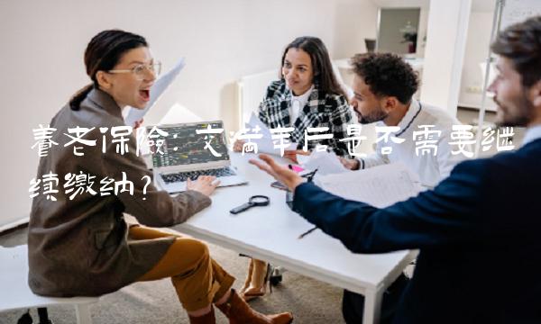 养老保险：交满年后是否需要继续缴纳？