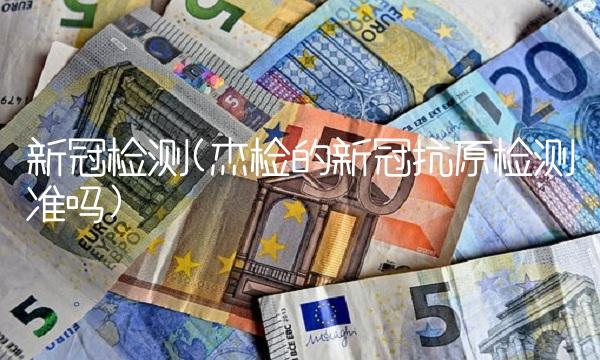 新冠检测(杰检的新冠抗原检测准吗)