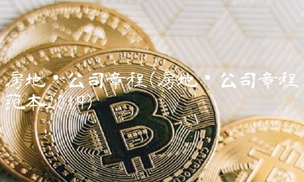 房地产公司章程(房地产公司章程范本2019)