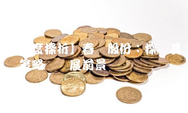 【深度探析】春晖股份：探寻其经营策略与发展前景