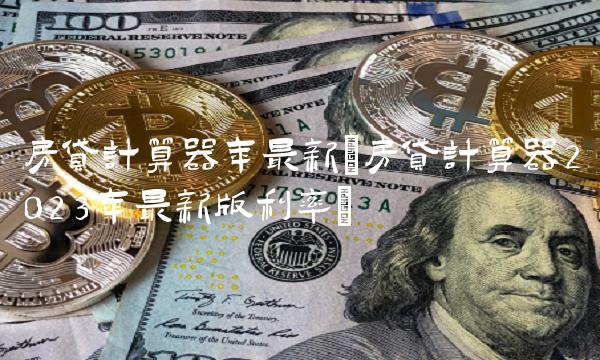 房贷计算器年最新(房贷计算器2023年最新版利率)