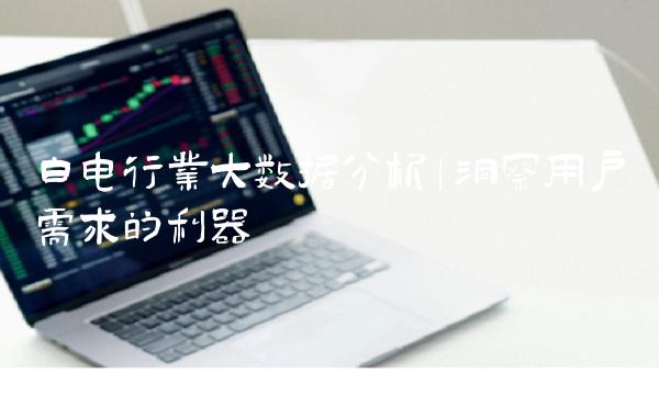 白电行业大数据分析｜洞察用户需求的利器