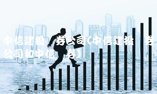中信建投证券公司(中信建投证券公司和中信证券)