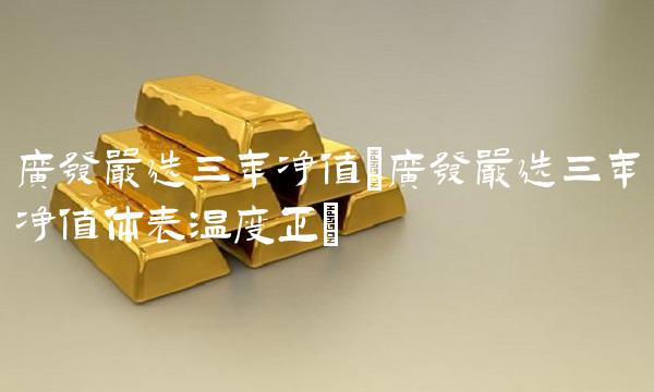 广发严选三年净值(广发严选三年净值体表温度正)