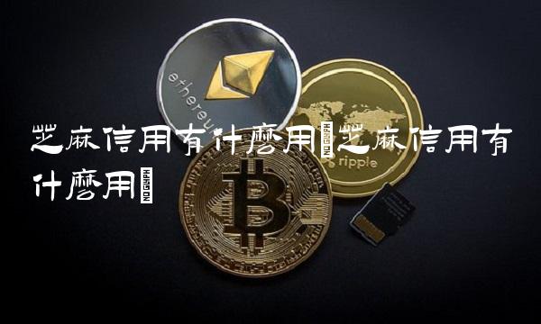 芝麻信用有什么用(芝麻信用有什么用)