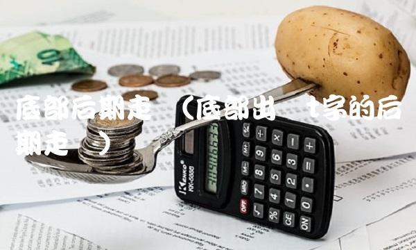 底部后期走势(底部出现t字的后期走势)