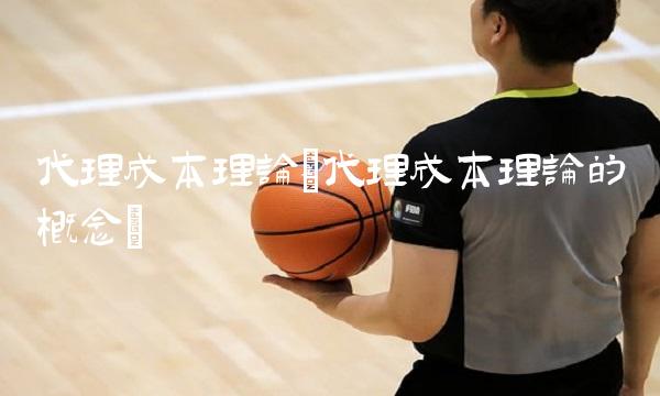 代理成本理论(代理成本理论的概念)