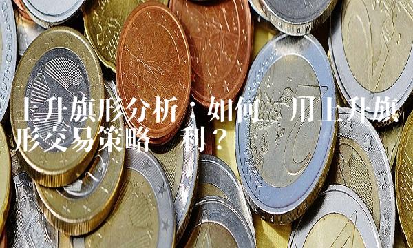 上升旗形分析：如何应用上升旗形交易策略获利？