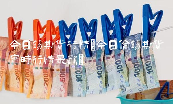 今日锡期货行情(今日伦锡期货实时行情最新)