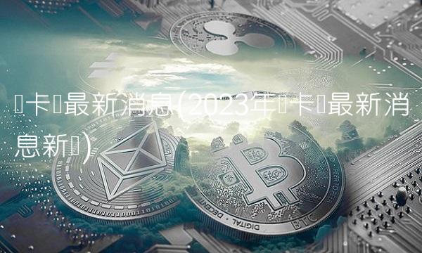 维卡币最新消息(2023年维卡币最新消息新闻)