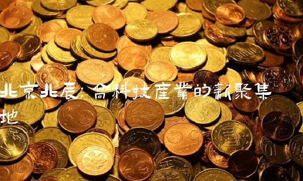北京北辰：高科技产业的新聚集地