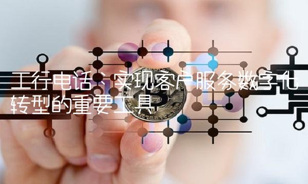 工行电话：实现客户服务数字化转型的重要工具