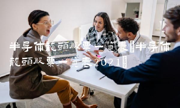 半导体龙头股票一览表(半导体龙头股票一览表2021)
