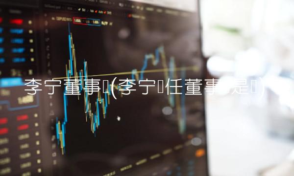 李宁董事长(李宁现任董事长是谁)