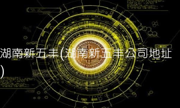 湖南新五丰(湖南新五丰公司地址)