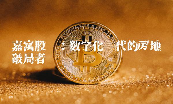 嘉寓股份：数字化时代的房地产破局者