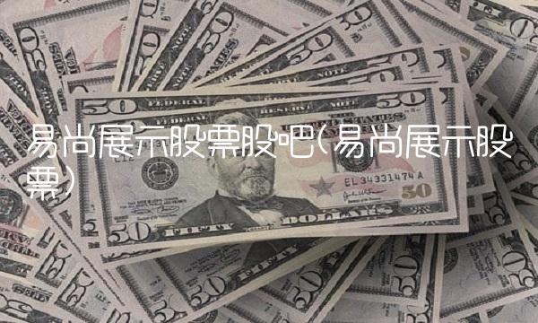 易尚展示股票股吧(易尚展示股票)