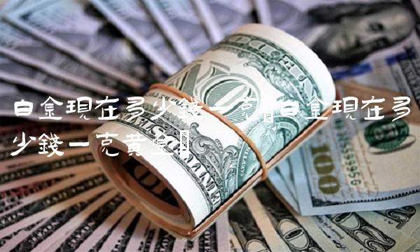 白金现在多少钱一克(白金现在多少钱一克黄金)