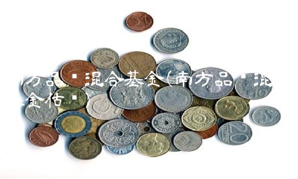 南方品质混合基金(南方品质混合基金估值)(1)